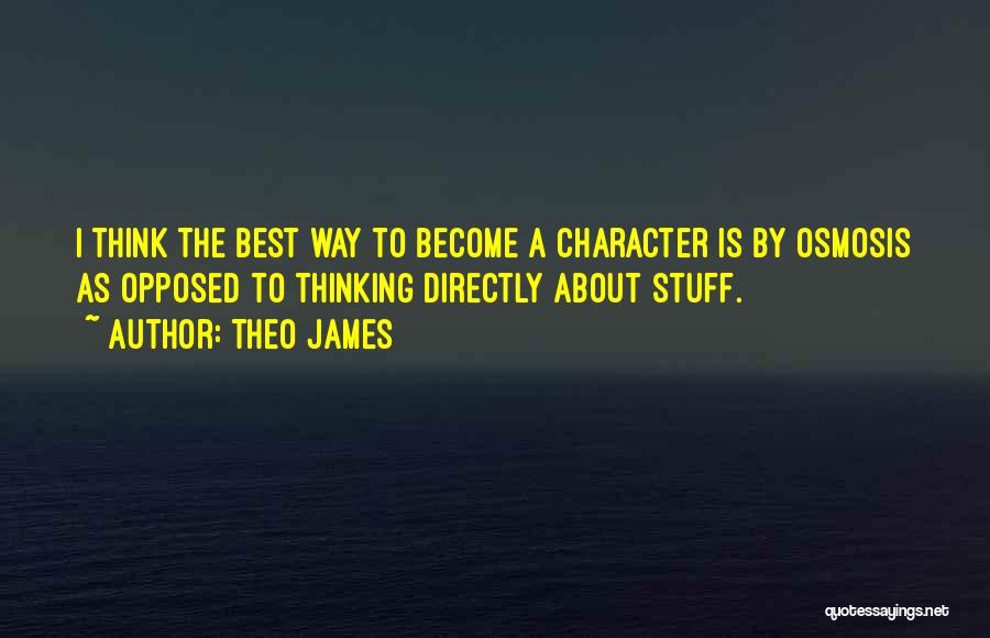 Theo James Quotes: I Think The Best Way To Become A Character Is By Osmosis As Opposed To Thinking Directly About Stuff.