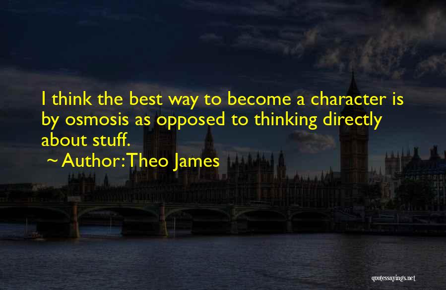 Theo James Quotes: I Think The Best Way To Become A Character Is By Osmosis As Opposed To Thinking Directly About Stuff.