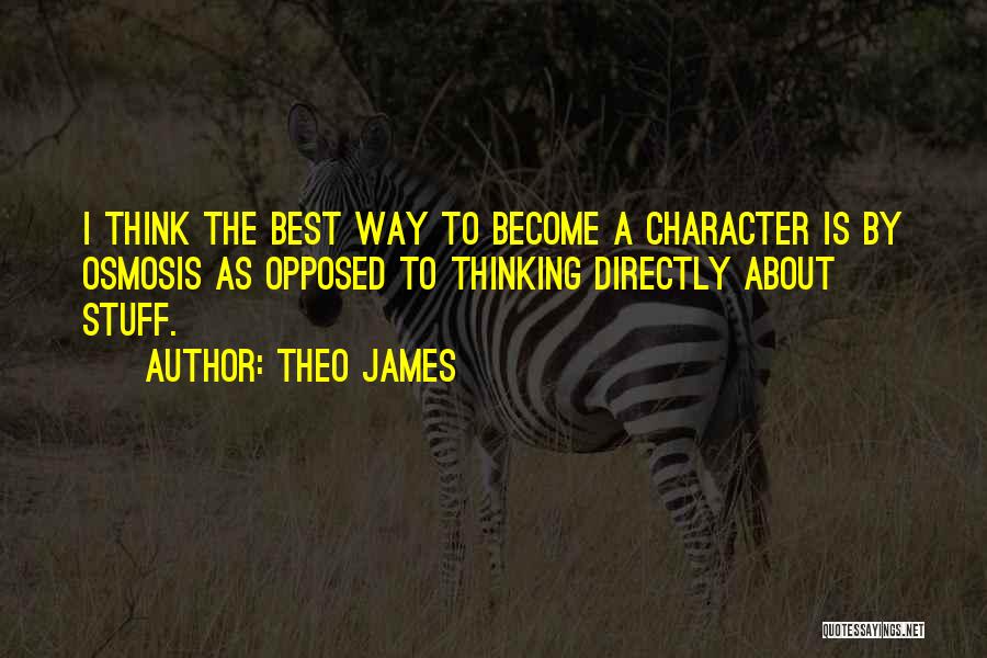 Theo James Quotes: I Think The Best Way To Become A Character Is By Osmosis As Opposed To Thinking Directly About Stuff.