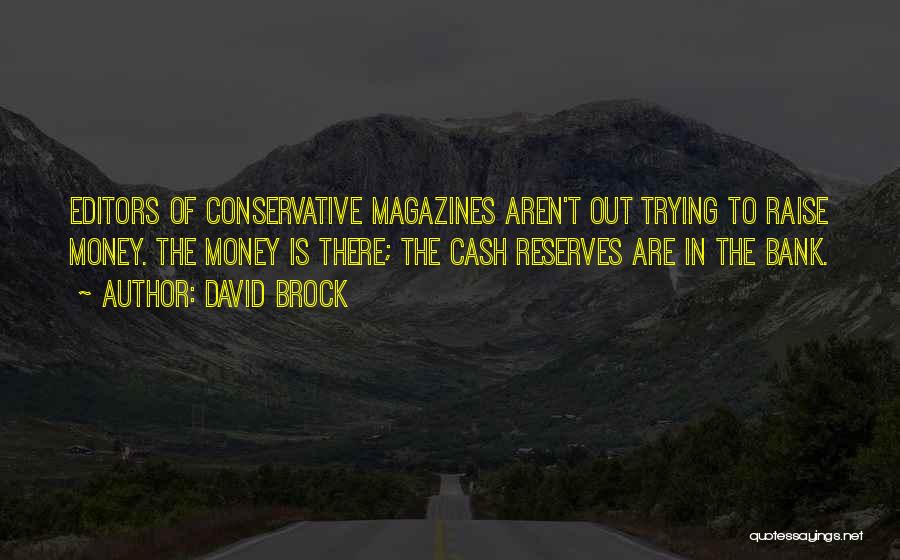 David Brock Quotes: Editors Of Conservative Magazines Aren't Out Trying To Raise Money. The Money Is There; The Cash Reserves Are In The