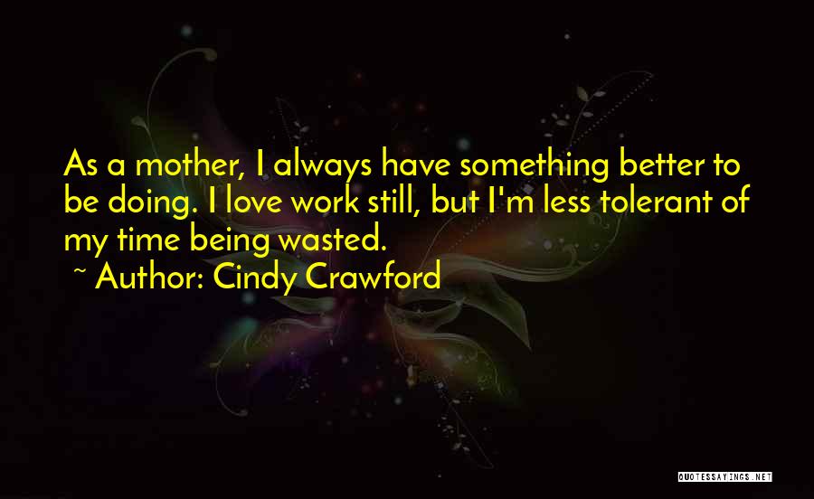 Cindy Crawford Quotes: As A Mother, I Always Have Something Better To Be Doing. I Love Work Still, But I'm Less Tolerant Of