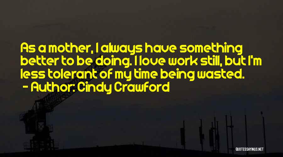 Cindy Crawford Quotes: As A Mother, I Always Have Something Better To Be Doing. I Love Work Still, But I'm Less Tolerant Of