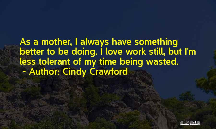 Cindy Crawford Quotes: As A Mother, I Always Have Something Better To Be Doing. I Love Work Still, But I'm Less Tolerant Of