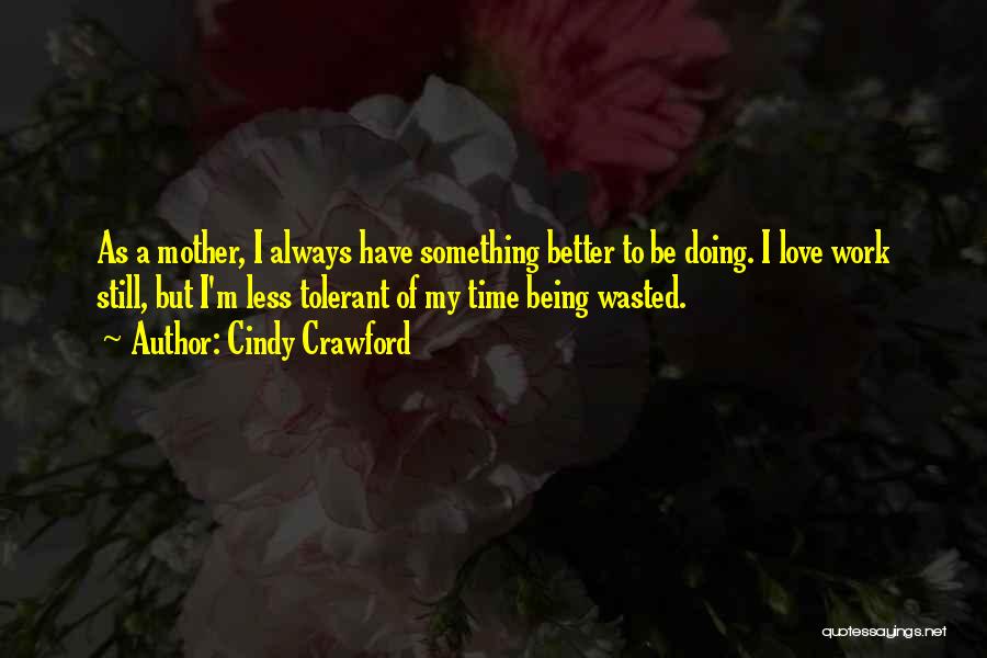 Cindy Crawford Quotes: As A Mother, I Always Have Something Better To Be Doing. I Love Work Still, But I'm Less Tolerant Of