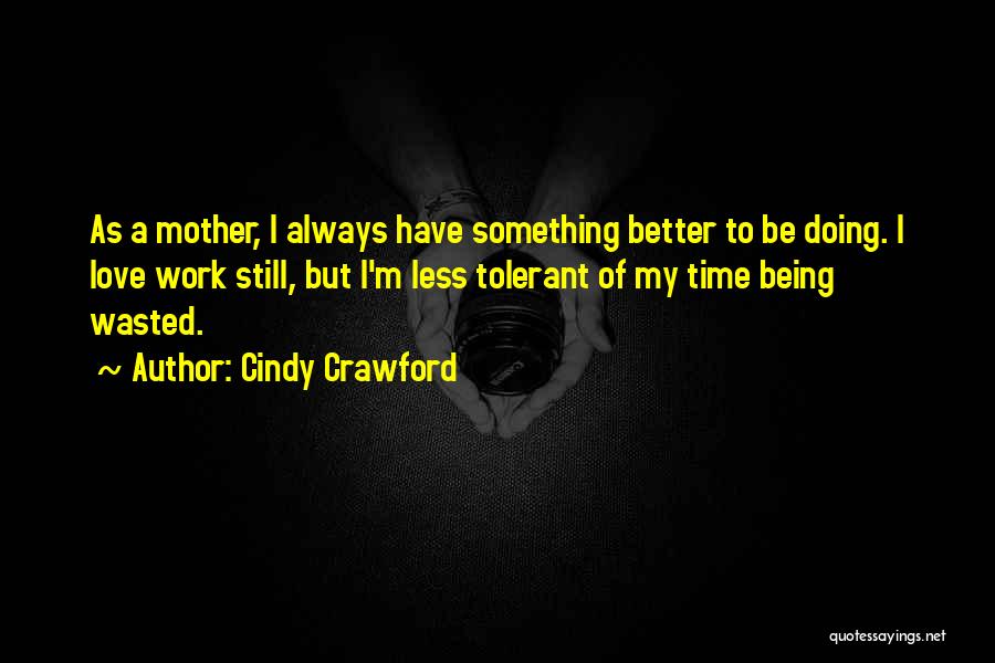 Cindy Crawford Quotes: As A Mother, I Always Have Something Better To Be Doing. I Love Work Still, But I'm Less Tolerant Of