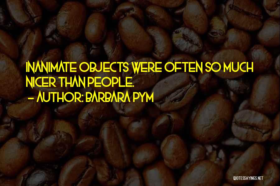 Barbara Pym Quotes: Inanimate Objects Were Often So Much Nicer Than People.