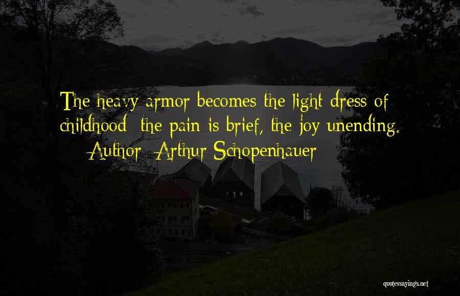 Arthur Schopenhauer Quotes: The Heavy Armor Becomes The Light Dress Of Childhood; The Pain Is Brief, The Joy Unending.