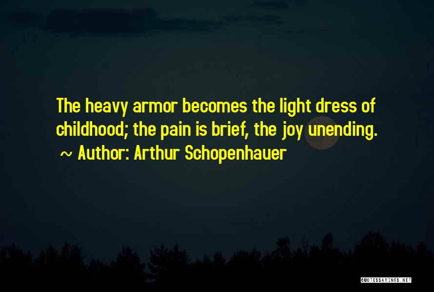 Arthur Schopenhauer Quotes: The Heavy Armor Becomes The Light Dress Of Childhood; The Pain Is Brief, The Joy Unending.