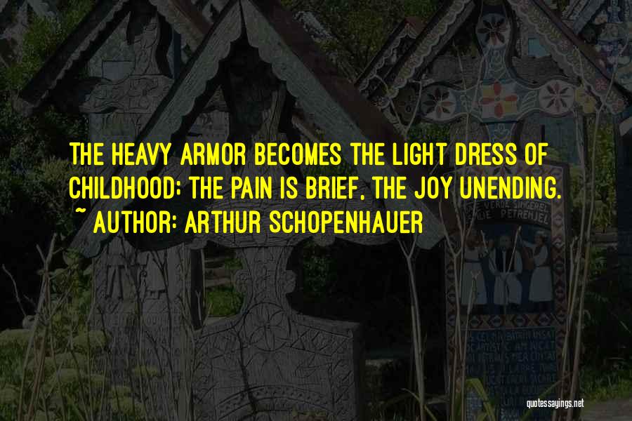 Arthur Schopenhauer Quotes: The Heavy Armor Becomes The Light Dress Of Childhood; The Pain Is Brief, The Joy Unending.