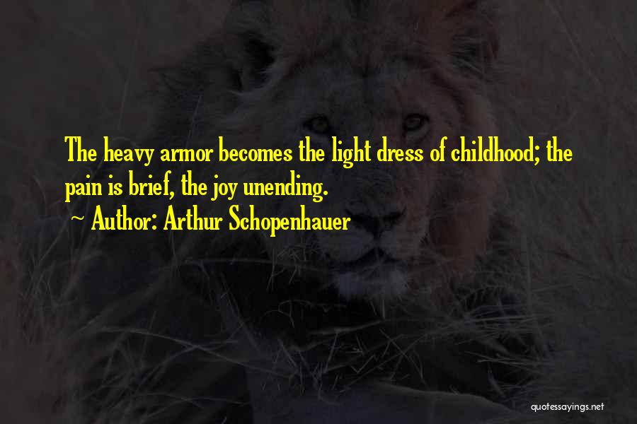 Arthur Schopenhauer Quotes: The Heavy Armor Becomes The Light Dress Of Childhood; The Pain Is Brief, The Joy Unending.