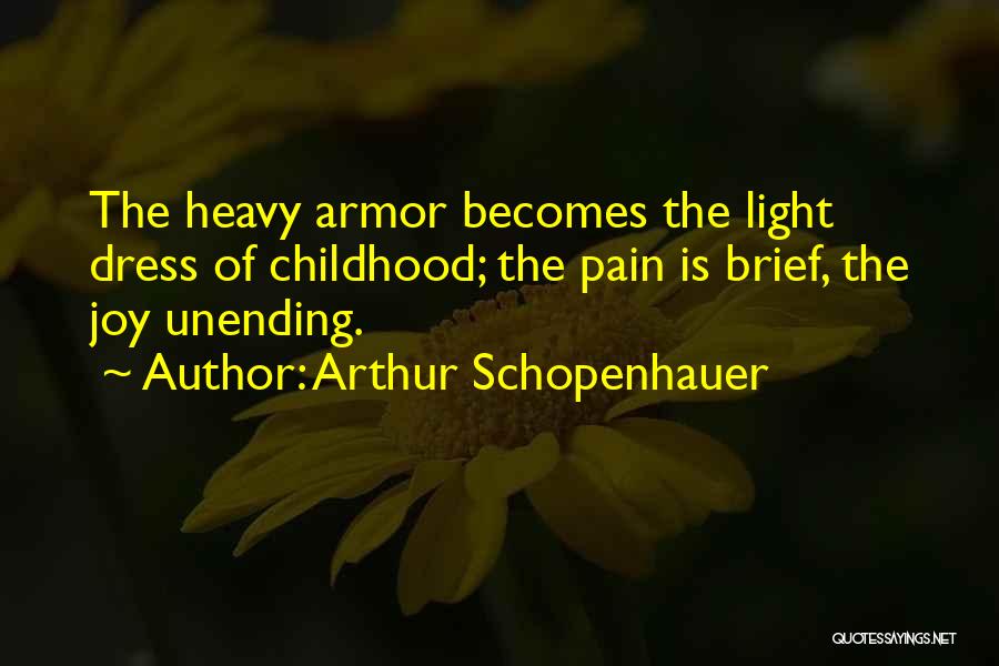 Arthur Schopenhauer Quotes: The Heavy Armor Becomes The Light Dress Of Childhood; The Pain Is Brief, The Joy Unending.