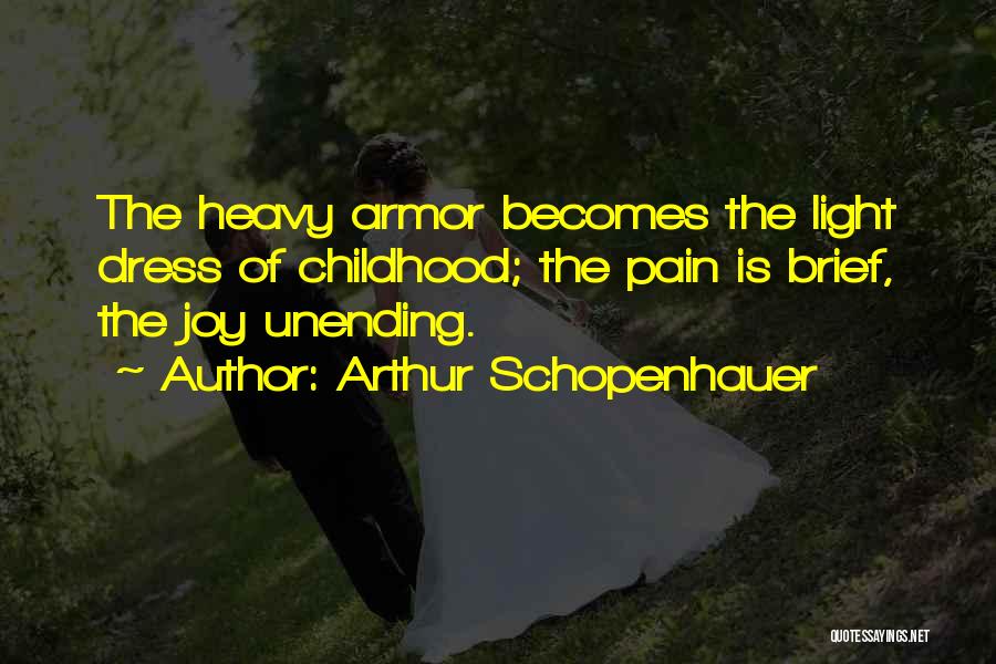 Arthur Schopenhauer Quotes: The Heavy Armor Becomes The Light Dress Of Childhood; The Pain Is Brief, The Joy Unending.