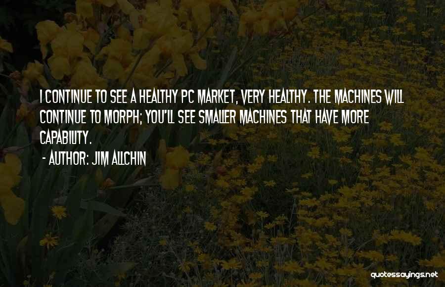 Jim Allchin Quotes: I Continue To See A Healthy Pc Market, Very Healthy. The Machines Will Continue To Morph; You'll See Smaller Machines