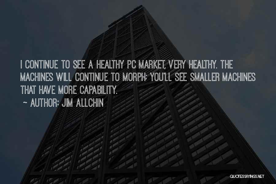 Jim Allchin Quotes: I Continue To See A Healthy Pc Market, Very Healthy. The Machines Will Continue To Morph; You'll See Smaller Machines