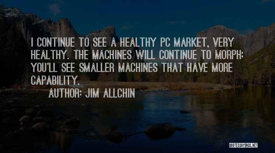 Jim Allchin Quotes: I Continue To See A Healthy Pc Market, Very Healthy. The Machines Will Continue To Morph; You'll See Smaller Machines