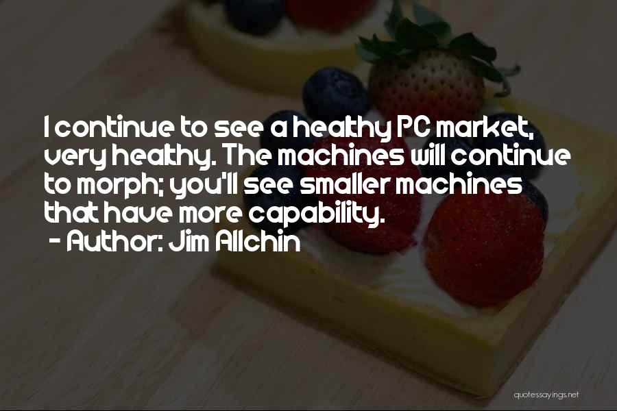 Jim Allchin Quotes: I Continue To See A Healthy Pc Market, Very Healthy. The Machines Will Continue To Morph; You'll See Smaller Machines
