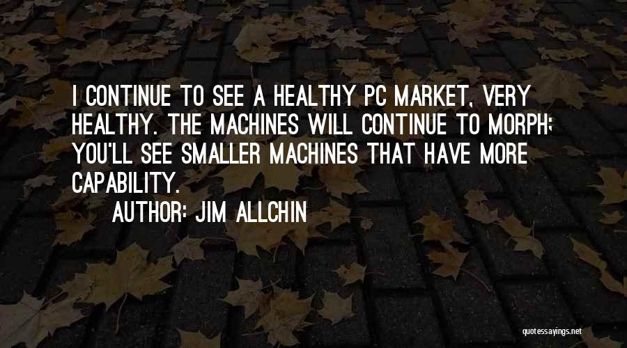 Jim Allchin Quotes: I Continue To See A Healthy Pc Market, Very Healthy. The Machines Will Continue To Morph; You'll See Smaller Machines