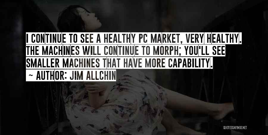 Jim Allchin Quotes: I Continue To See A Healthy Pc Market, Very Healthy. The Machines Will Continue To Morph; You'll See Smaller Machines