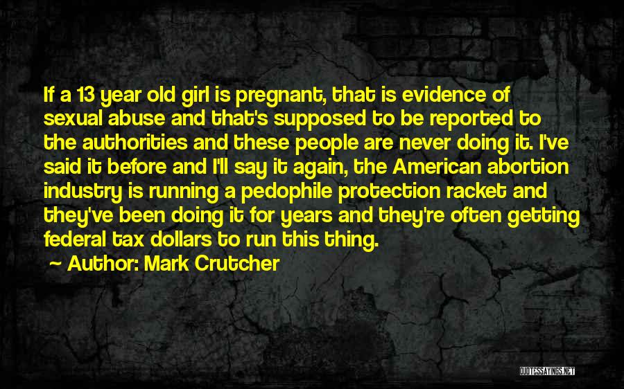 Mark Crutcher Quotes: If A 13 Year Old Girl Is Pregnant, That Is Evidence Of Sexual Abuse And That's Supposed To Be Reported