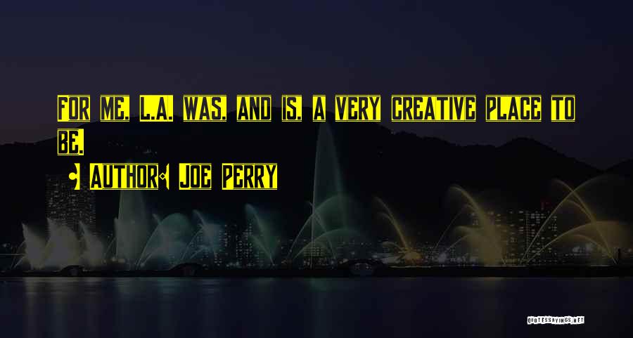Joe Perry Quotes: For Me, L.a. Was, And Is, A Very Creative Place To Be.