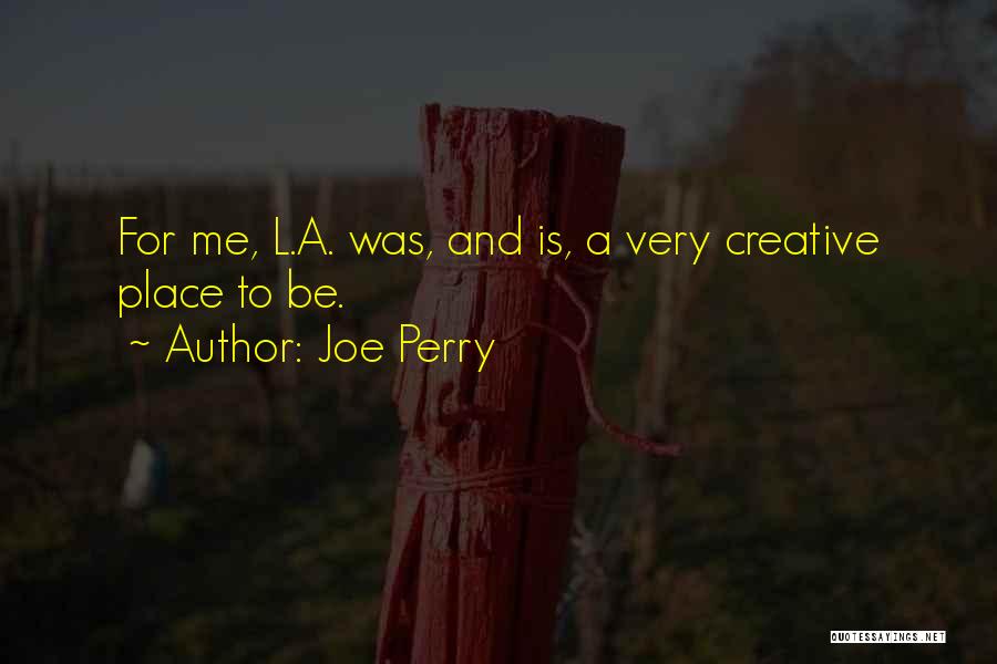 Joe Perry Quotes: For Me, L.a. Was, And Is, A Very Creative Place To Be.