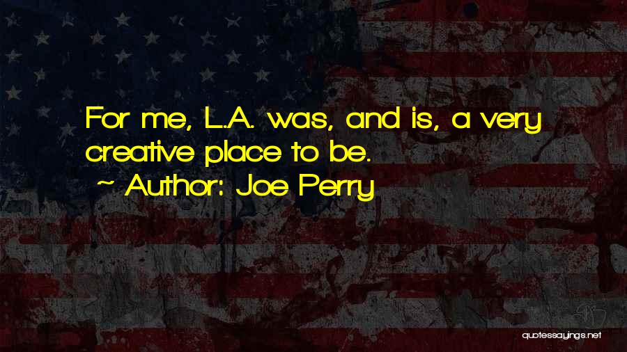 Joe Perry Quotes: For Me, L.a. Was, And Is, A Very Creative Place To Be.