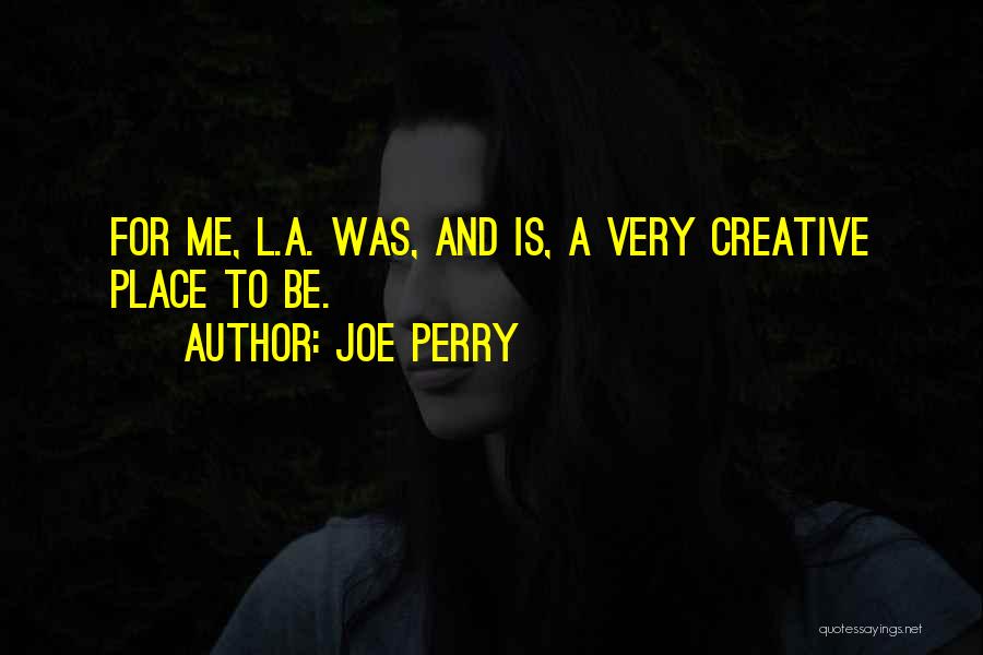 Joe Perry Quotes: For Me, L.a. Was, And Is, A Very Creative Place To Be.