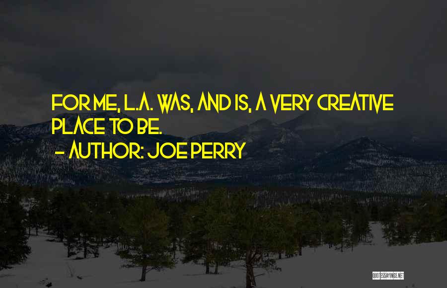 Joe Perry Quotes: For Me, L.a. Was, And Is, A Very Creative Place To Be.