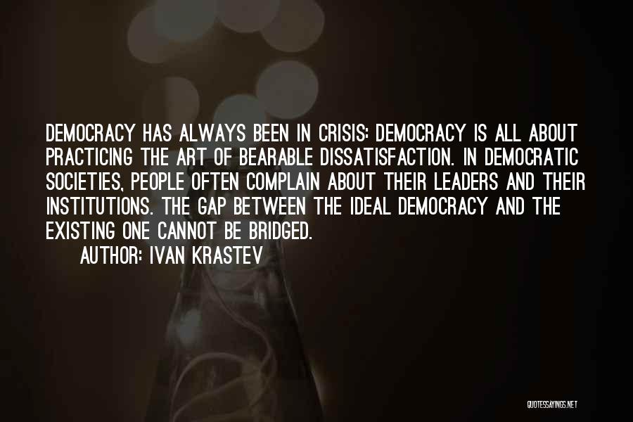 Ivan Krastev Quotes: Democracy Has Always Been In Crisis: Democracy Is All About Practicing The Art Of Bearable Dissatisfaction. In Democratic Societies, People