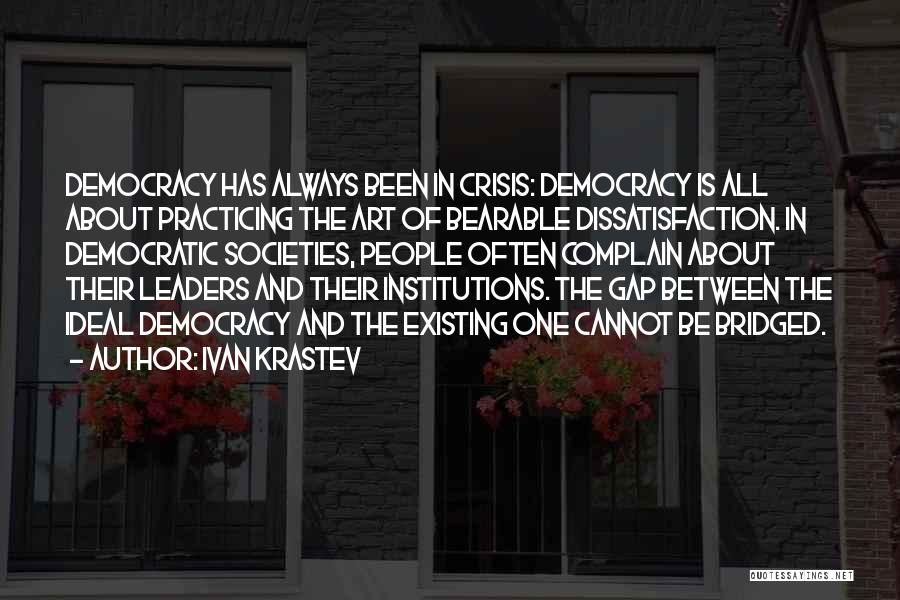 Ivan Krastev Quotes: Democracy Has Always Been In Crisis: Democracy Is All About Practicing The Art Of Bearable Dissatisfaction. In Democratic Societies, People