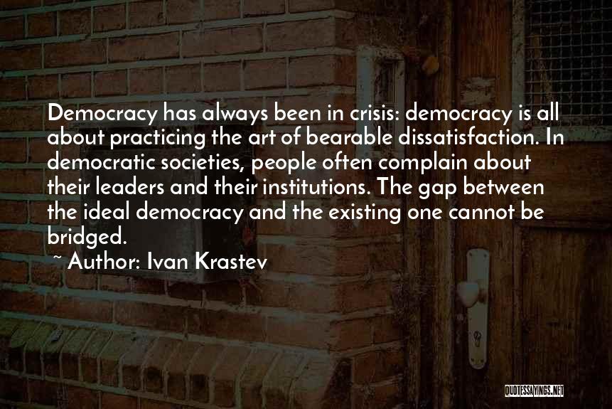 Ivan Krastev Quotes: Democracy Has Always Been In Crisis: Democracy Is All About Practicing The Art Of Bearable Dissatisfaction. In Democratic Societies, People