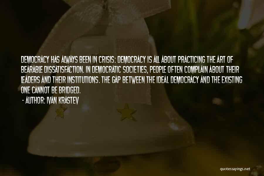 Ivan Krastev Quotes: Democracy Has Always Been In Crisis: Democracy Is All About Practicing The Art Of Bearable Dissatisfaction. In Democratic Societies, People