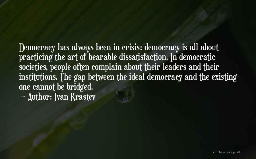 Ivan Krastev Quotes: Democracy Has Always Been In Crisis: Democracy Is All About Practicing The Art Of Bearable Dissatisfaction. In Democratic Societies, People