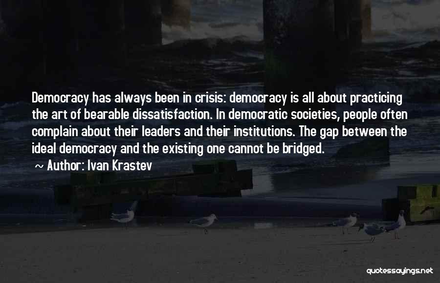 Ivan Krastev Quotes: Democracy Has Always Been In Crisis: Democracy Is All About Practicing The Art Of Bearable Dissatisfaction. In Democratic Societies, People