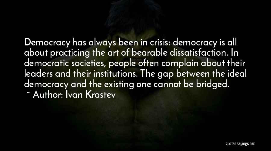 Ivan Krastev Quotes: Democracy Has Always Been In Crisis: Democracy Is All About Practicing The Art Of Bearable Dissatisfaction. In Democratic Societies, People