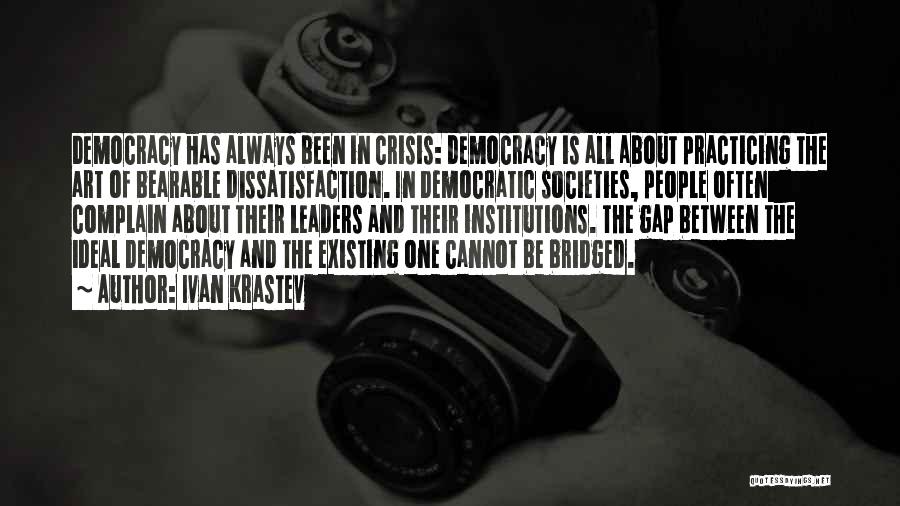 Ivan Krastev Quotes: Democracy Has Always Been In Crisis: Democracy Is All About Practicing The Art Of Bearable Dissatisfaction. In Democratic Societies, People