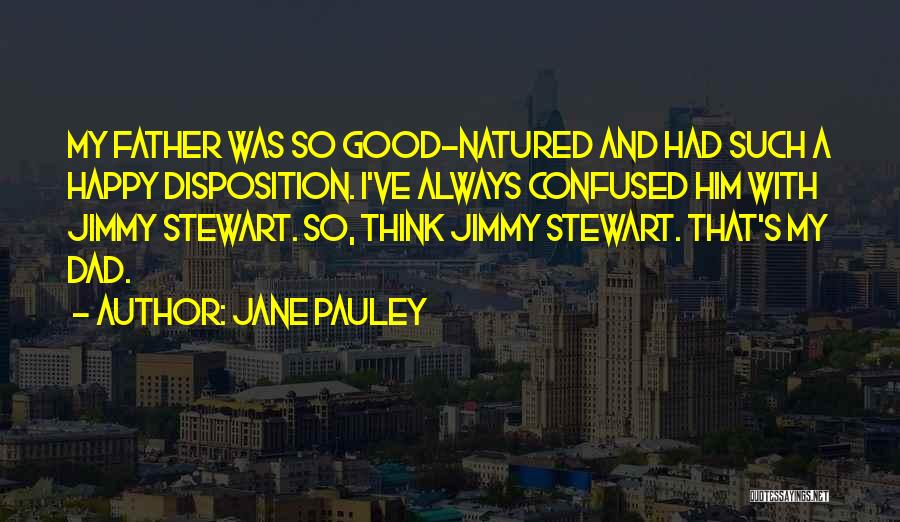 Jane Pauley Quotes: My Father Was So Good-natured And Had Such A Happy Disposition. I've Always Confused Him With Jimmy Stewart. So, Think