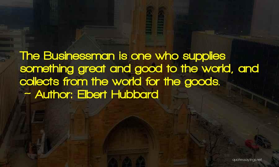 Elbert Hubbard Quotes: The Businessman Is One Who Supplies Something Great And Good To The World, And Collects From The World For The