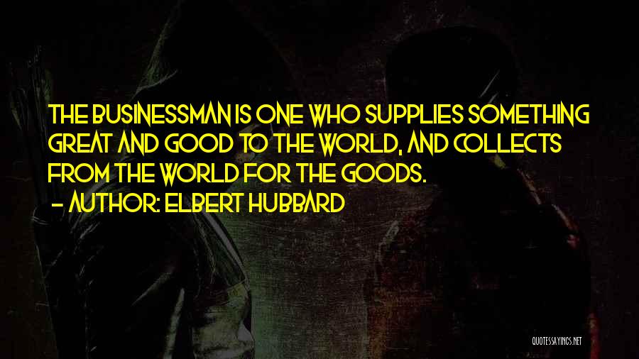 Elbert Hubbard Quotes: The Businessman Is One Who Supplies Something Great And Good To The World, And Collects From The World For The