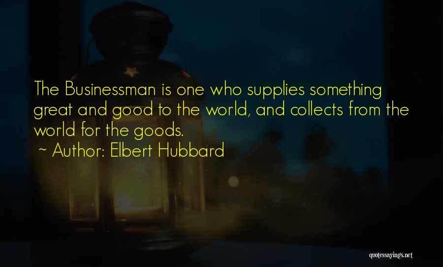 Elbert Hubbard Quotes: The Businessman Is One Who Supplies Something Great And Good To The World, And Collects From The World For The