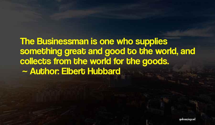 Elbert Hubbard Quotes: The Businessman Is One Who Supplies Something Great And Good To The World, And Collects From The World For The