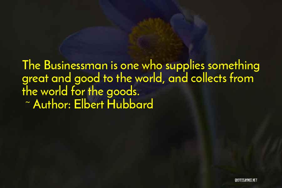 Elbert Hubbard Quotes: The Businessman Is One Who Supplies Something Great And Good To The World, And Collects From The World For The