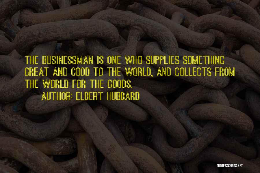 Elbert Hubbard Quotes: The Businessman Is One Who Supplies Something Great And Good To The World, And Collects From The World For The