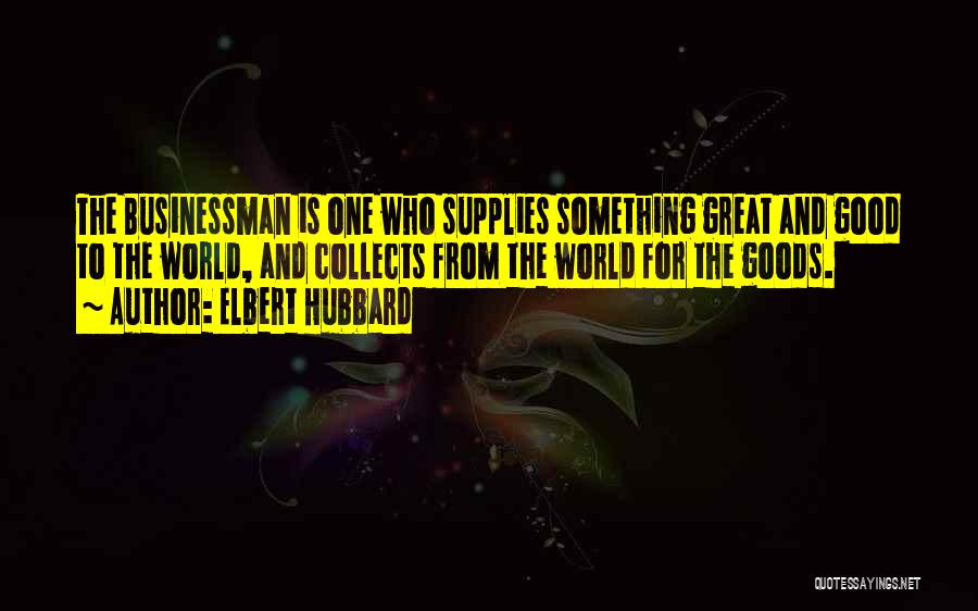 Elbert Hubbard Quotes: The Businessman Is One Who Supplies Something Great And Good To The World, And Collects From The World For The