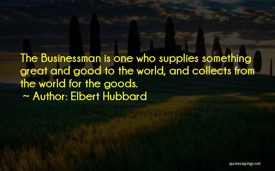 Elbert Hubbard Quotes: The Businessman Is One Who Supplies Something Great And Good To The World, And Collects From The World For The