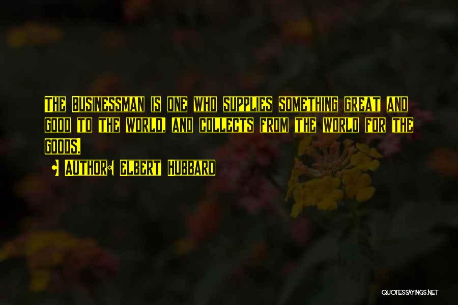 Elbert Hubbard Quotes: The Businessman Is One Who Supplies Something Great And Good To The World, And Collects From The World For The
