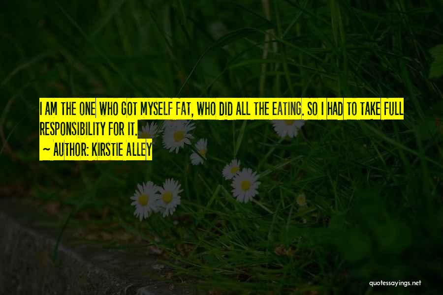 Kirstie Alley Quotes: I Am The One Who Got Myself Fat, Who Did All The Eating. So I Had To Take Full Responsibility