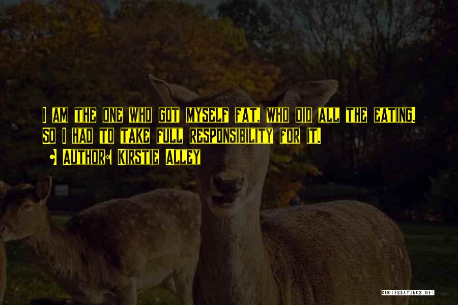 Kirstie Alley Quotes: I Am The One Who Got Myself Fat, Who Did All The Eating. So I Had To Take Full Responsibility