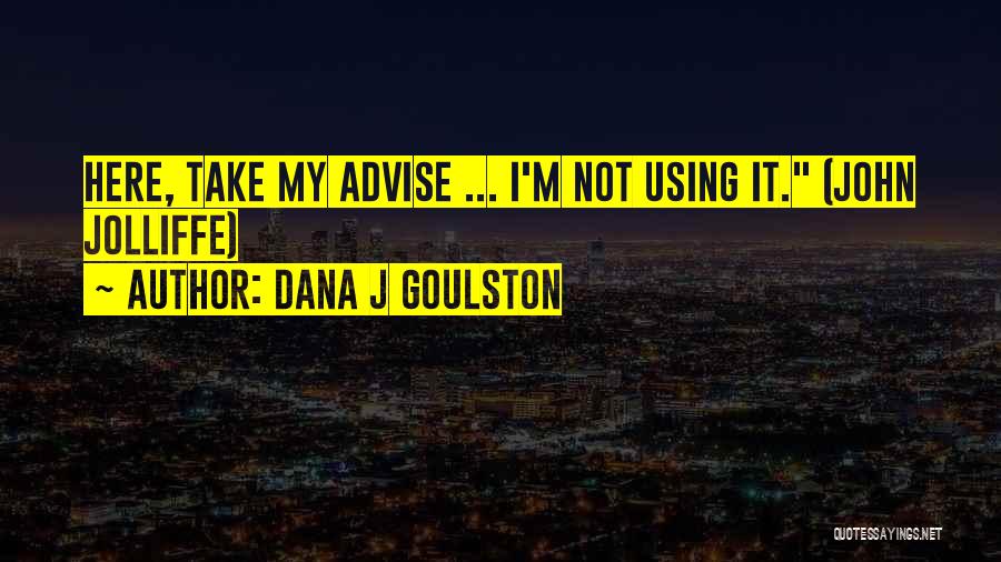 Dana J Goulston Quotes: Here, Take My Advise ... I'm Not Using It. (john Jolliffe)