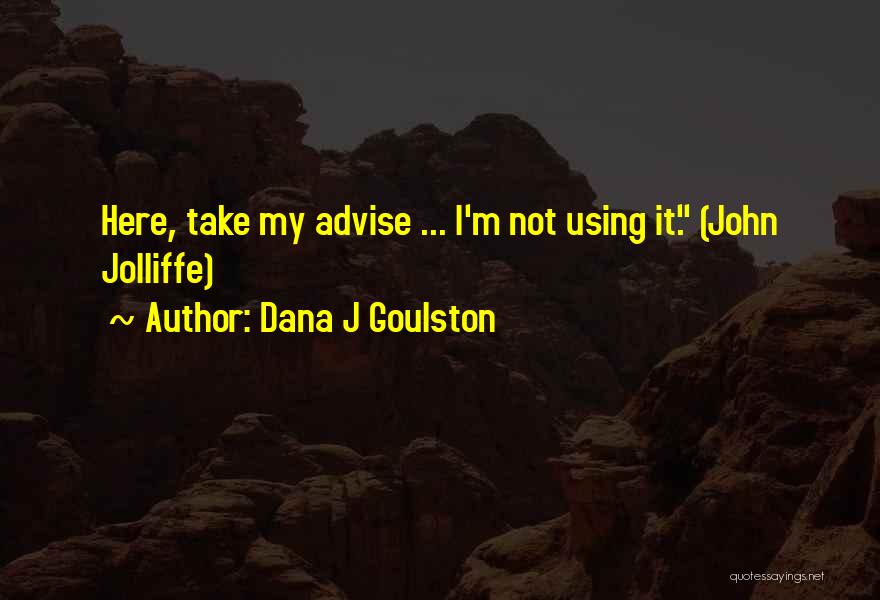 Dana J Goulston Quotes: Here, Take My Advise ... I'm Not Using It. (john Jolliffe)